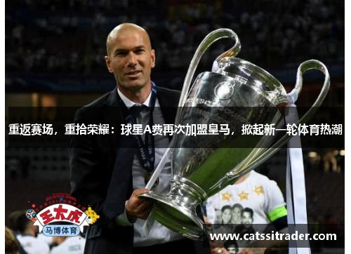 重返赛场，重拾荣耀：球星A费再次加盟皇马，掀起新一轮体育热潮
