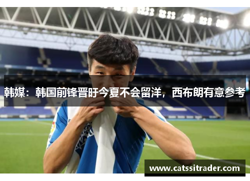 韩媒：韩国前锋晋旴今夏不会留洋，西布朗有意参考