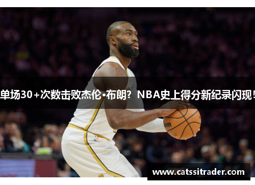 单场30+次数击败杰伦·布朗？NBA史上得分新纪录闪现！
